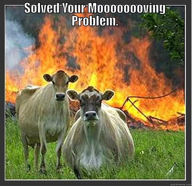 SOLVED YOUR MOOOOOOOVING PROBLEM.  Evil cows