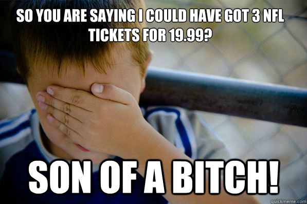 so you are saying i could have got 3 NFL tickets for 19.99?
 Son of a bitch!  Confession kid