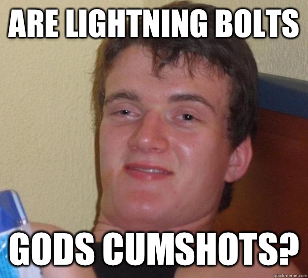 Are lightning bolts Gods cumshots?  10 Guy