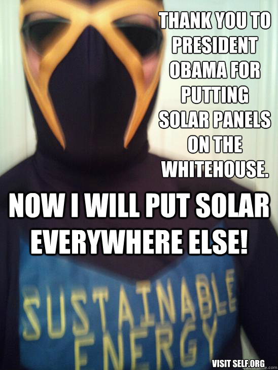 Thank you to president obama for putting solar panels on the whitehouse. now i will put solar everywhere else!  visit self.org  superhero sustainable energy