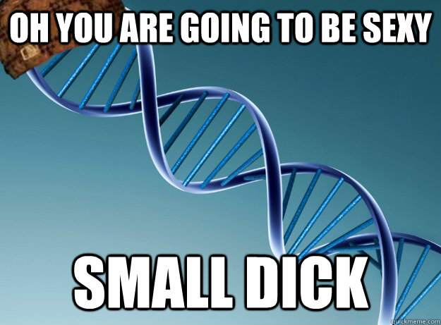 oh you are going to be sexy small dick  Scumbag Genetics