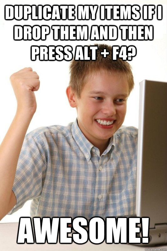 Duplicate my items if i drop them and then press alt + f4? awesome! - Duplicate my items if i drop them and then press alt + f4? awesome!  First Day on the Internet Kid