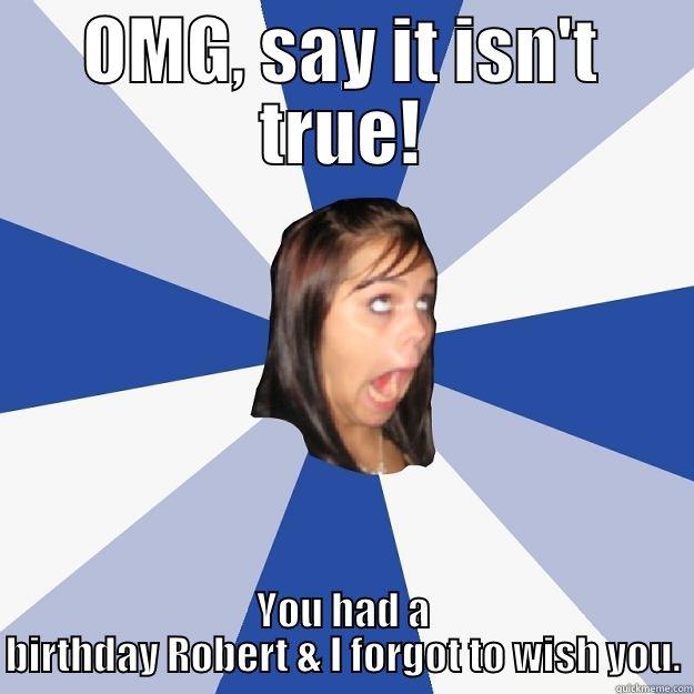   - OMG, SAY IT ISN'T TRUE! YOU HAD A BIRTHDAY ROBERT & I FORGOT TO WISH YOU. Annoying Facebook Girl