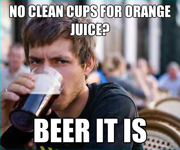 No clean cups for orange juice? Beer it is - No clean cups for orange juice? Beer it is  College Senior