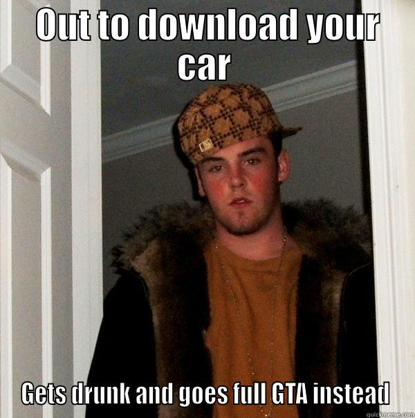 Full GTA -  OUT TO DOWNLOAD YOUR CAR GETS DRUNK AND GOES FULL GTA INSTEAD Scumbag Steve