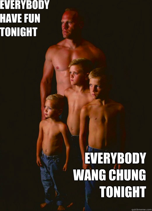 everybody 
have fun 
tonight everybody 
wang chung 
tonight  Shirtless Pappy