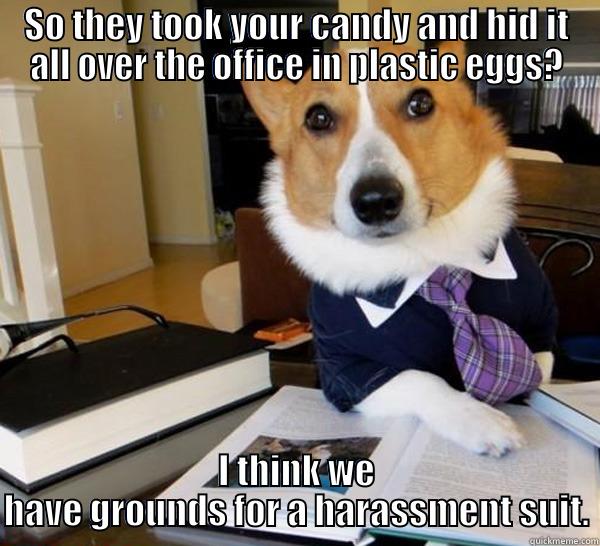 SO THEY TOOK YOUR CANDY AND HID IT ALL OVER THE OFFICE IN PLASTIC EGGS? I THINK WE HAVE GROUNDS FOR A HARASSMENT SUIT. Lawyer Dog