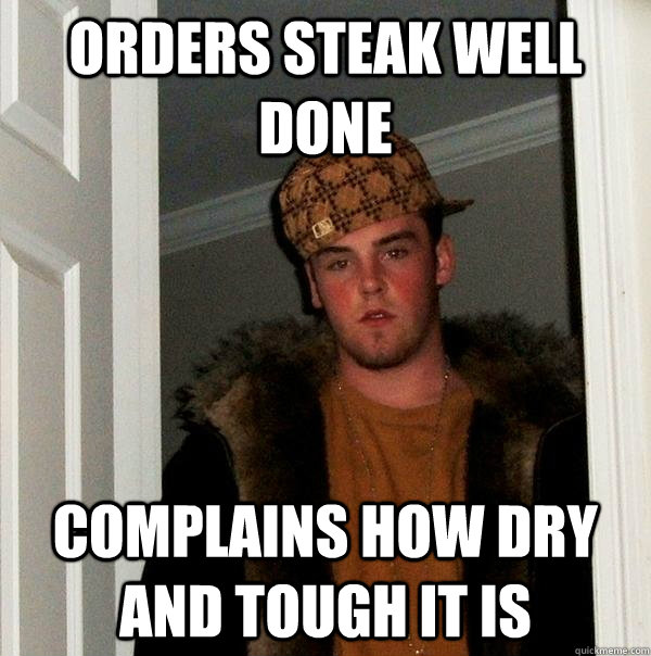 orders steak well done complains how dry and tough it is - orders steak well done complains how dry and tough it is  Scumbag Steve