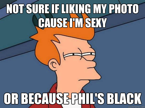 Not sure if liking my photo cause I'm sexy or because Phil's black   Futurama Fry