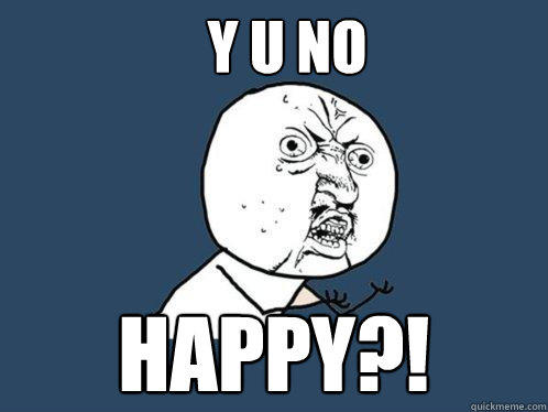 Y U No Happy?!  Y U No