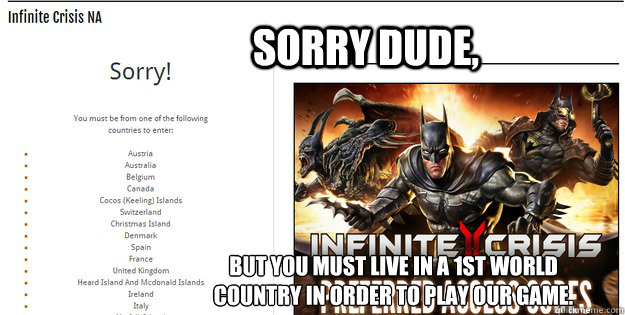 Sorry Dude, But you must live in a 1st world country in order to play our game.  Infinite Crisis