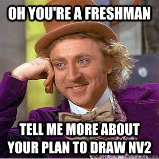 Oh you're a freshman Tell me more about your plan to draw NV2  Condescending Wonka