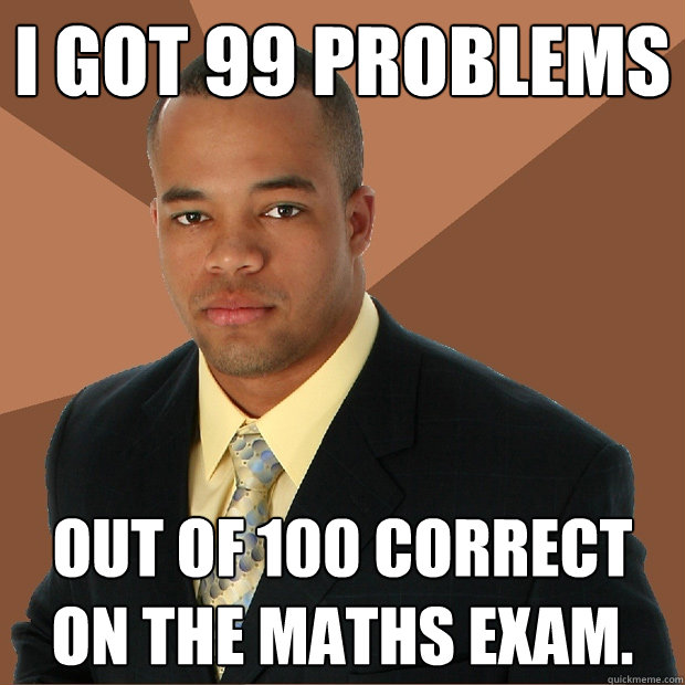 I got 99 problems out of 100 correct on the maths exam. - I got 99 problems out of 100 correct on the maths exam.  Successful Black Man