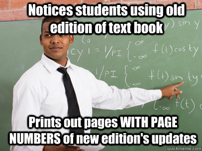 Notices students using old edition of text book  Prints out pages WITH PAGE NUMBERS of new edition's updates  Good Guy Teacher