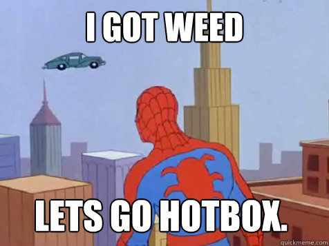 i got weed lets go hotbox.  