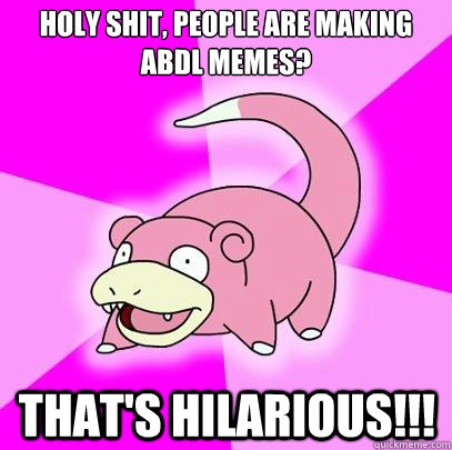 Holy shit, people are making ABDL memes? THAT'S HILARIOUS!!!  Slowpoke