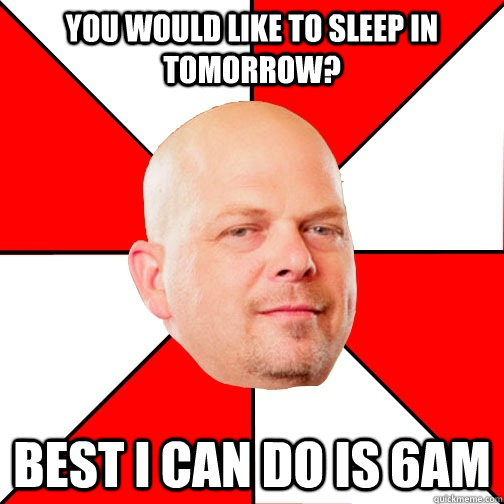 You would like to sleep in tomorrow? Best i can do is 6am - You would like to sleep in tomorrow? Best i can do is 6am  Pawn Star