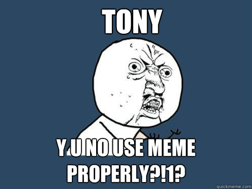 tony y u no use meme properly?!1?  Y U No