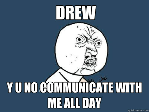 DREW y u no communicate with me all day  Y U No