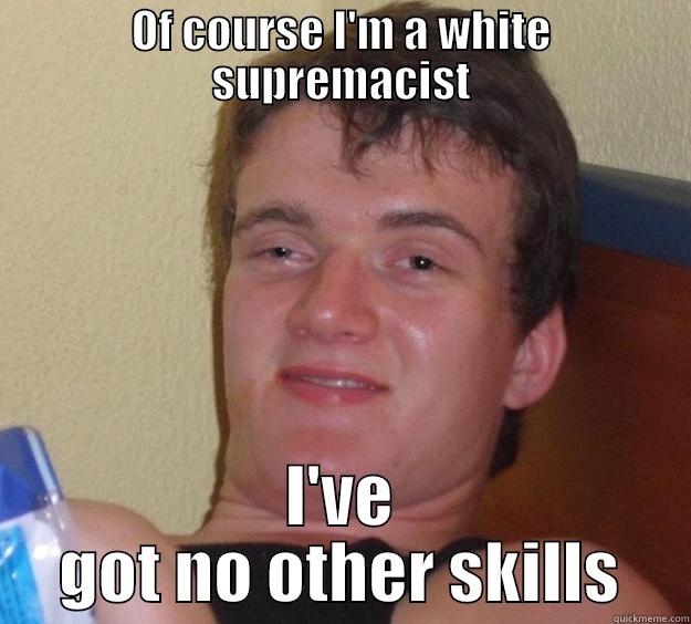 OF COURSE I'M A WHITE SUPREMACIST I'VE GOT NO OTHER SKILLS 10 Guy