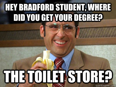 hey bradford student, where did you get your degree? the toilet store? - hey bradford student, where did you get your degree? the toilet store?  Brick Tamland