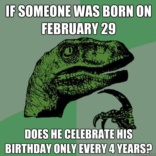 if someone was born on February 29 Does he celebrate his birthday only every 4 years? - if someone was born on February 29 Does he celebrate his birthday only every 4 years?  Philosoraptor