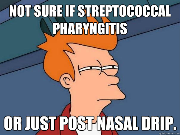 not sure if streptococcal pharyngitis or just post nasal drip. - not sure if streptococcal pharyngitis or just post nasal drip.  Futurama Fry