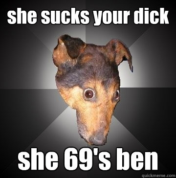 she sucks your dick she 69's ben  Depression Dog