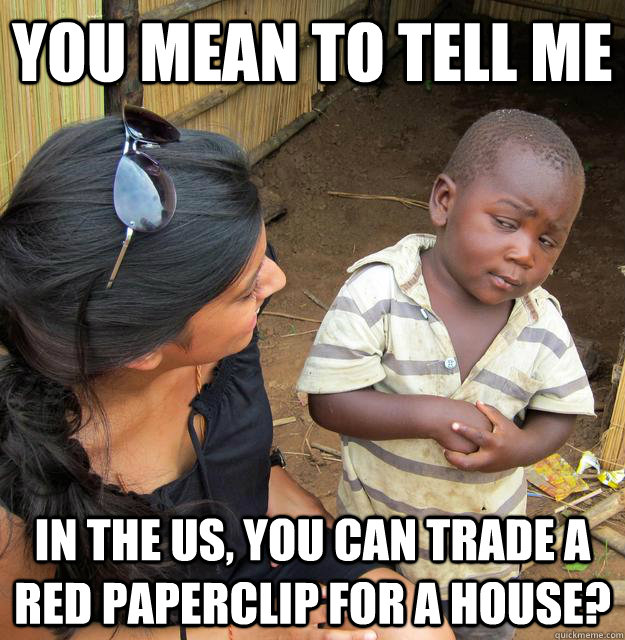 You mean to tell me In the US, you can trade a red paperclip for a house? - You mean to tell me In the US, you can trade a red paperclip for a house?  Skeptical Third World Child