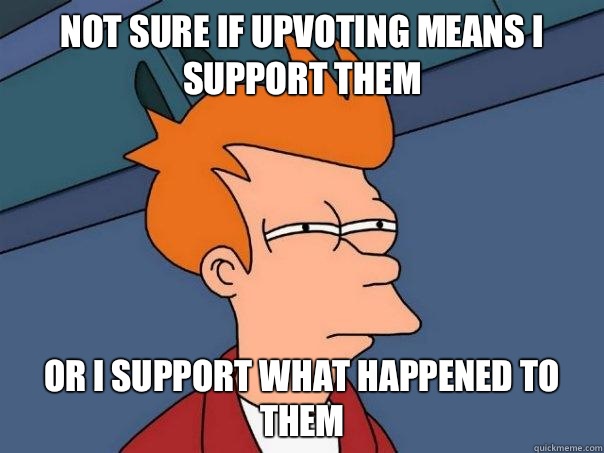 Not sure if Upvoting means I support them or I support what happened to them  Futurama Fry