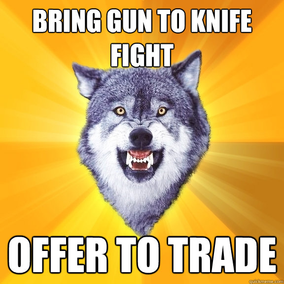 Bring gun to knife fight offer to trade  Courage Wolf