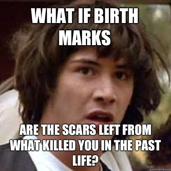 What if birth marks Are the scars left from what killed you in the past life?  conspiracy keanu