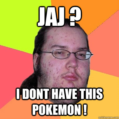 Jaj ?  I dont have this pokemon !  Butthurt Dweller