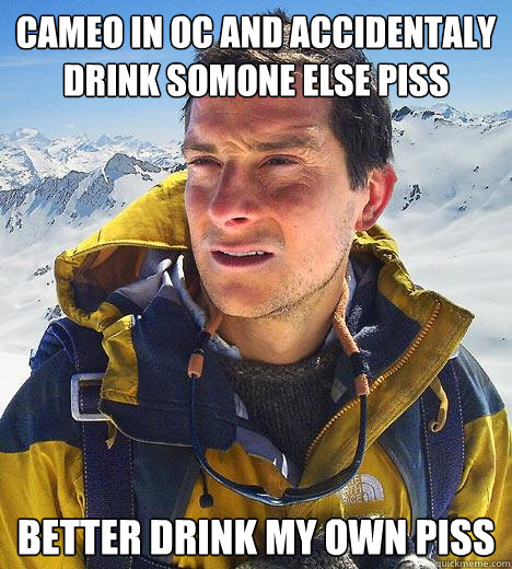 Cameo in OC and accidentaly  drink somone else piss Better drink my own piss - Cameo in OC and accidentaly  drink somone else piss Better drink my own piss  Bear Grylls