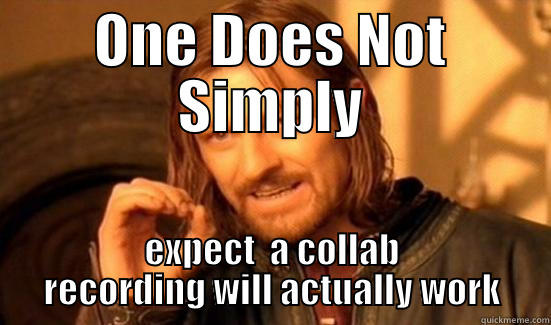 ONE DOES NOT SIMPLY EXPECT  A COLLAB RECORDING WILL ACTUALLY WORK Boromir