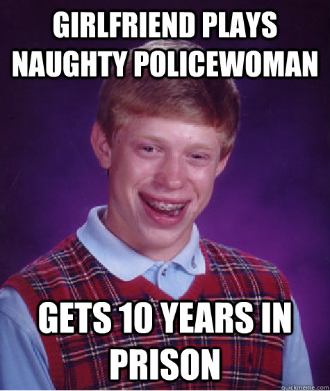 Girlfriend plays naughty policewoman Gets 10 years in prison  Bad Luck Brian