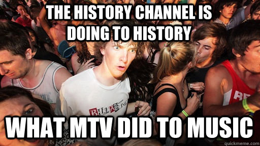 The History Channel Is doing to history What MTV did to music - The History Channel Is doing to history What MTV did to music  Sudden Clarity Clarence