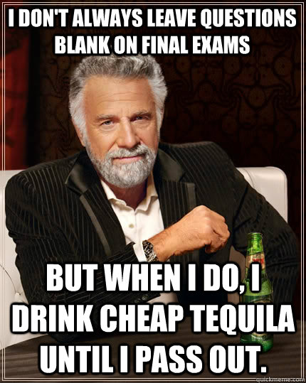 I don't always leave questions blank on final exams but when I do, I drink cheap tequila until I pass out. - I don't always leave questions blank on final exams but when I do, I drink cheap tequila until I pass out.  The Most Interesting Man In The World