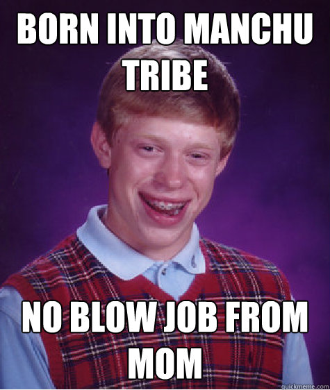 Born into manchu tribe no blow job from mom - Born into manchu tribe no blow job from mom  Bad Luck Brian