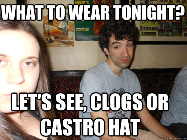 what to wear tonight? let's see, clogs or castro hat  