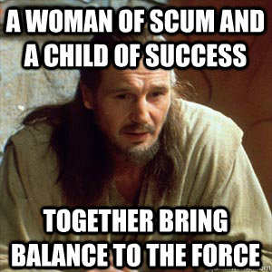 a woman of scum and a child of success together bring balance to the force  