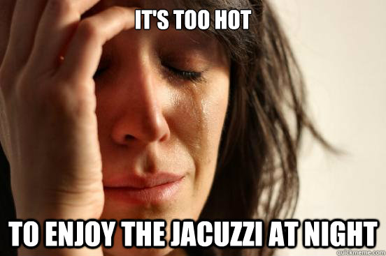 It's too hot to enjoy the jacuzzi at night  First World Problems