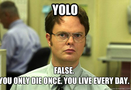 YOLO False.
You only die once. You live every day. - YOLO False.
You only die once. You live every day.  Schrute