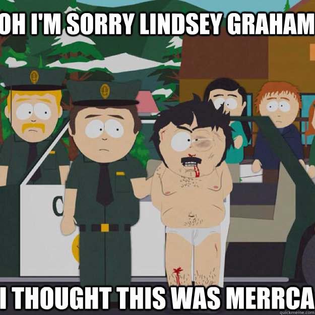 Oh I'm Sorry Lindsey Graham I THOUGHT THIS WAS MERRCA  I thought this was America