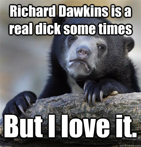 Richard Dawkins is a real dick some times But I love it.  Confession Bear