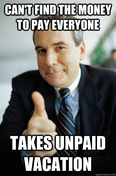 Can't find the money to pay everyone Takes unpaid vacation - Can't find the money to pay everyone Takes unpaid vacation  Good Guy Boss