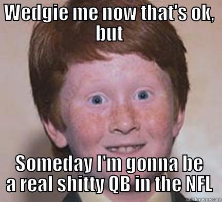 WEDGIE ME NOW THAT'S OK, BUT SOMEDAY I'M GONNA BE A REAL SHITTY QB IN THE NFL Over Confident Ginger