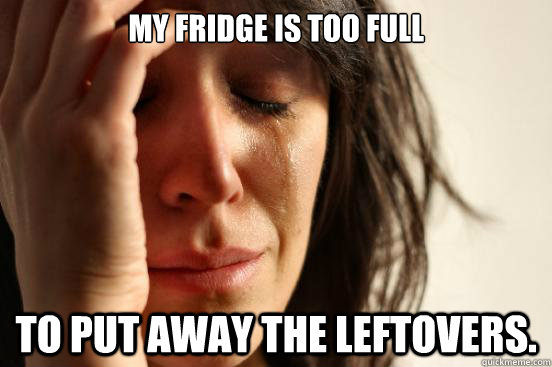 My fridge is too full to put away the leftovers. - My fridge is too full to put away the leftovers.  First World Problems