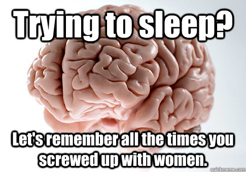 Trying to sleep? Let's remember all the times you screwed up with women.  Scumbag Brain