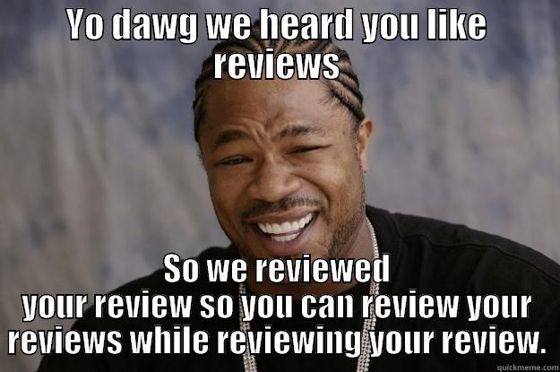 YO DAWG WE HEARD YOU LIKE REVIEWS SO WE REVIEWED YOUR REVIEW SO YOU CAN REVIEW YOUR REVIEWS WHILE REVIEWING YOUR REVIEW. Xzibit meme